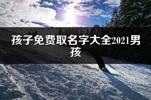 孩子免费取名字大全2021男孩