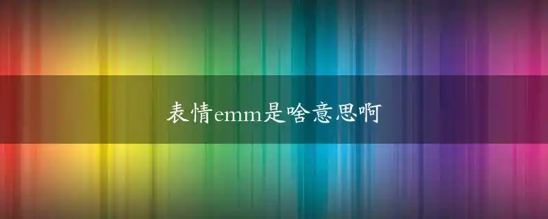 emm表情没有什么特殊的意思,相当于语气词"呃",后面的"m"可以无限加