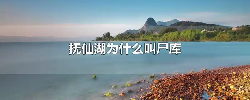 抚仙湖为什么叫尸库-最新抚仙湖为什么叫尸库整理解答