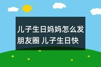 儿子生日妈妈怎么发朋友圈 儿子生日快乐发的朋友圈说说51条
