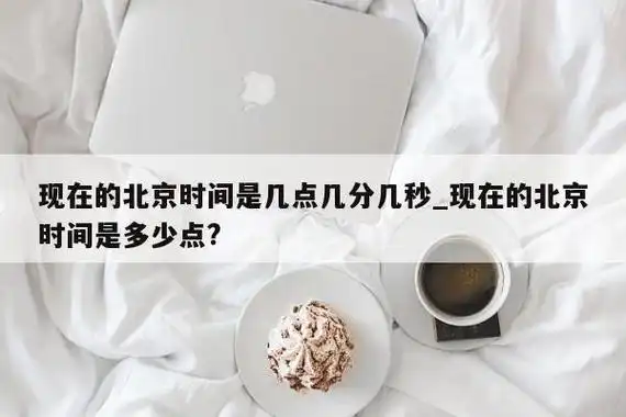 现在的北京时间是几点几分几秒_现在的北京时间是多少点?