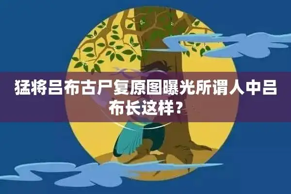 猛将吕布古尸复原图曝光所谓人中吕布长这样?