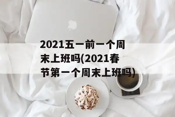 上班补课的,而周六是可以正常放假的,所以,2021年五一前一个周末是单
