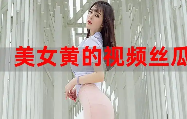 美女黄的视频丝瓜视频免费看大鸡巴狂插