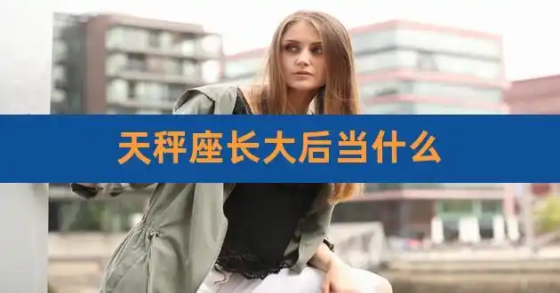 天秤座长大后当什么,天秤座长大好看吗