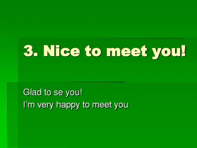 nice to meet you! glad to se you! im very happy to meet you
