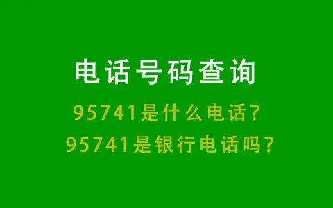 电话号码查询丨95741是什么电话?95741是银行电话吗?