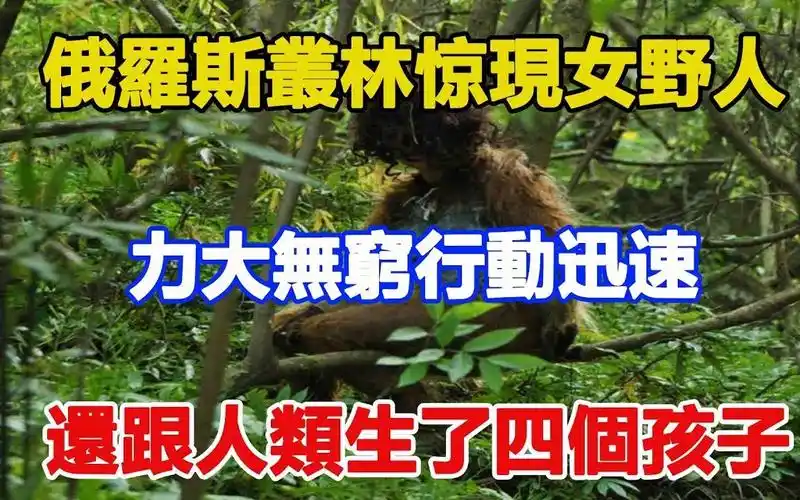 俄罗斯丛林惊现女野人,力大无穷行动迅速,还跟人类生了四个孩子,dna